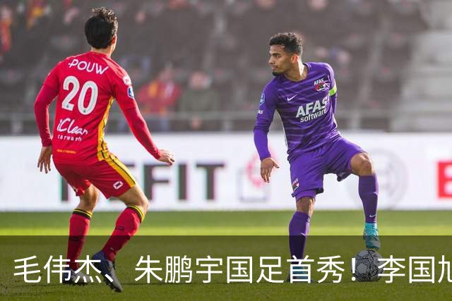 毛伟杰、朱鹏宇国足首秀！李国旭寄语：更自信一些、更大胆一些
